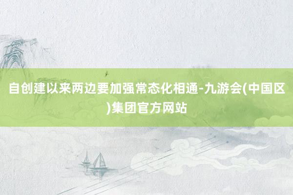 自创建以来两边要加强常态化相通-九游会(中国区)集团官方网站