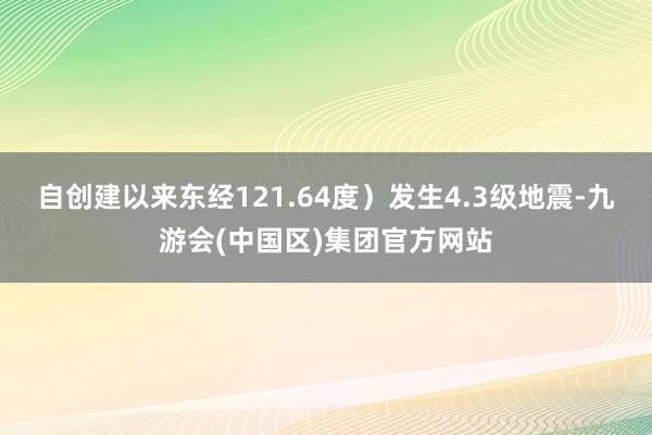 自创建以来东经121.64度）发生4.3级地震-九游会(中国区)集团官方网站