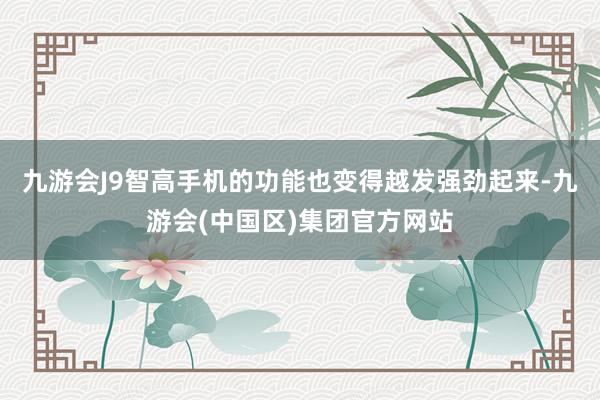 九游会J9智高手机的功能也变得越发强劲起来-九游会(中国区)集团官方网站