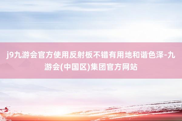 j9九游会官方使用反射板不错有用地和谐色泽-九游会(中国区)集团官方网站