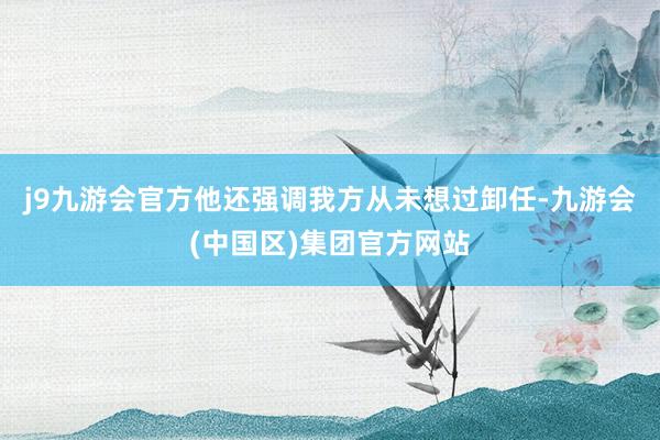 j9九游会官方他还强调我方从未想过卸任-九游会(中国区)集团官方网站