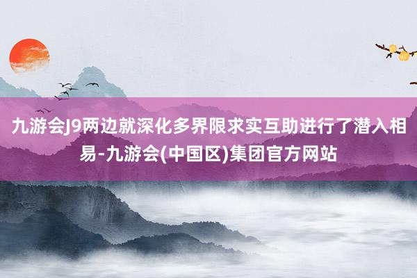 九游会J9两边就深化多界限求实互助进行了潜入相易-九游会(中国区)集团官方网站