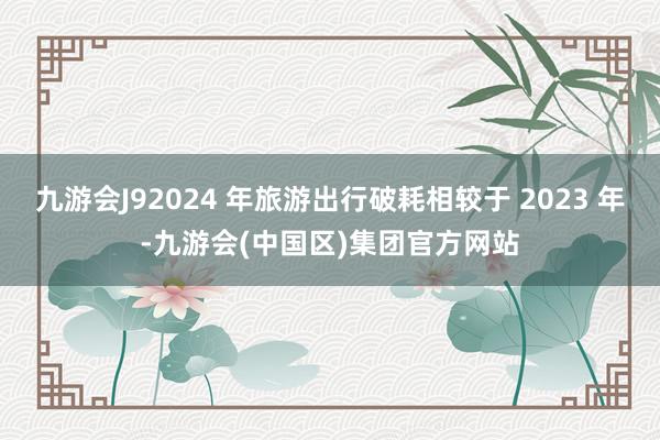 九游会J92024 年旅游出行破耗相较于 2023 年-九游会(中国区)集团官方网站