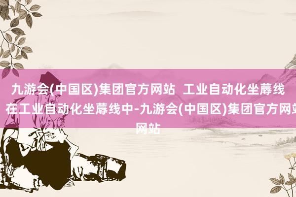 九游会(中国区)集团官方网站  工业自动化坐蓐线：在工业自动化坐蓐线中-九游会(中国区)集团官方网站