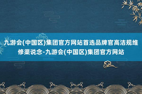 九游会(中国区)集团官方网站首选品牌官高洁规维修渠说念-九游会(中国区)集团官方网站