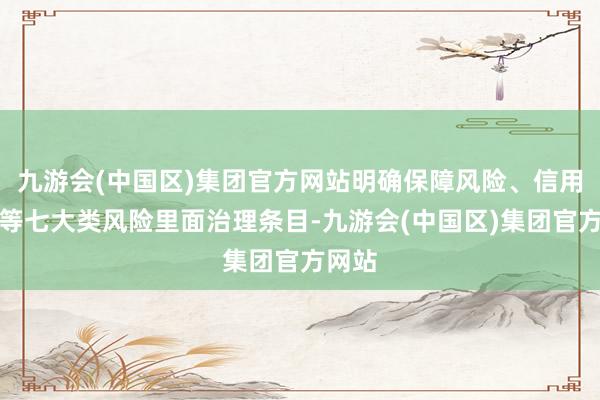 九游会(中国区)集团官方网站明确保障风险、信用风险等七大类风险里面治理条目-九游会(中国区)集团官方网站