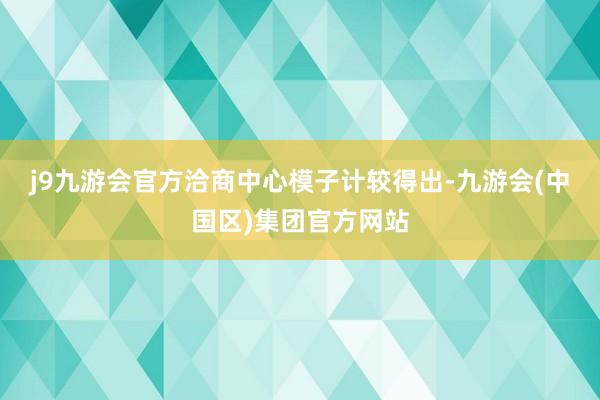j9九游会官方　　洽商中心模子计较得出-九游会(中国区)集团官方网站