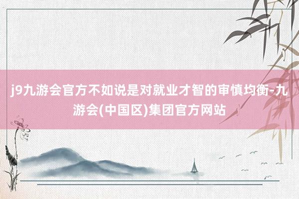 j9九游会官方不如说是对就业才智的审慎均衡-九游会(中国区)集团官方网站