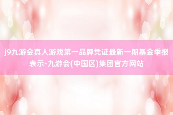 j9九游会真人游戏第一品牌凭证最新一期基金季报表示-九游会(中国区)集团官方网站