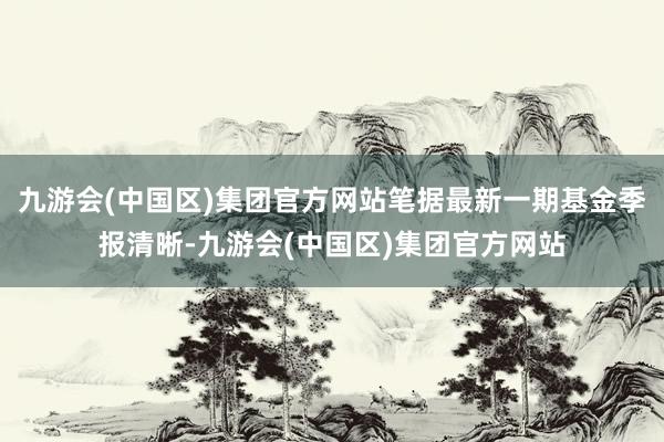九游会(中国区)集团官方网站笔据最新一期基金季报清晰-九游会(中国区)集团官方网站