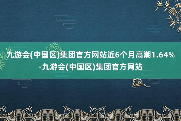 九游会(中国区)集团官方网站近6个月高潮1.64%-九游会(中国区)集团官方网站