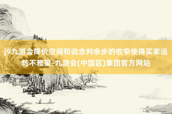 j9九游会降价空间和说念判余步的收窄使得买家运转不雅望-九游会(中国区)集团官方网站