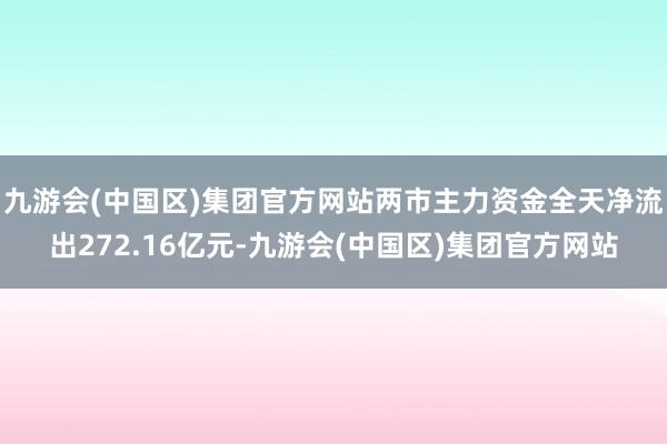 九游会(中国区)集团官方网站两市主力资金全天净流出272.16亿元-九游会(中国区)集团官方网站