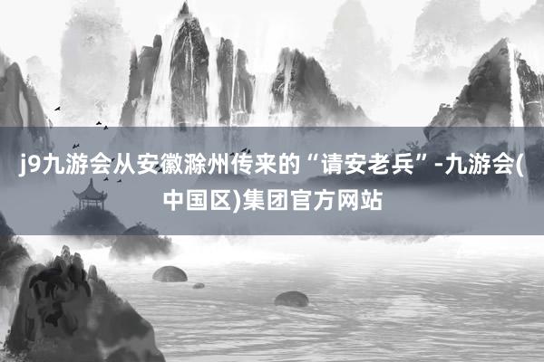 j9九游会从安徽滁州传来的“请安老兵”-九游会(中国区)集团官方网站