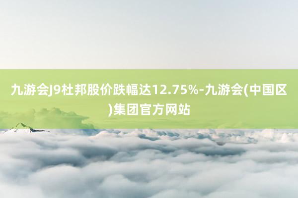 九游会J9杜邦股价跌幅达12.75%-九游会(中国区)集团官方网站