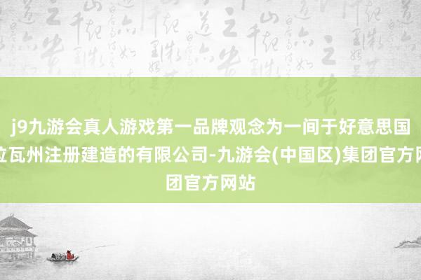 j9九游会真人游戏第一品牌观念为一间于好意思国德拉瓦州注册建造的有限公司-九游会(中国区)集团官方网站
