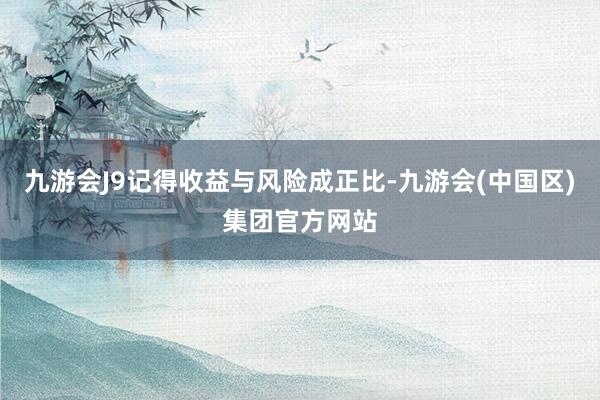 九游会J9记得收益与风险成正比-九游会(中国区)集团官方网站