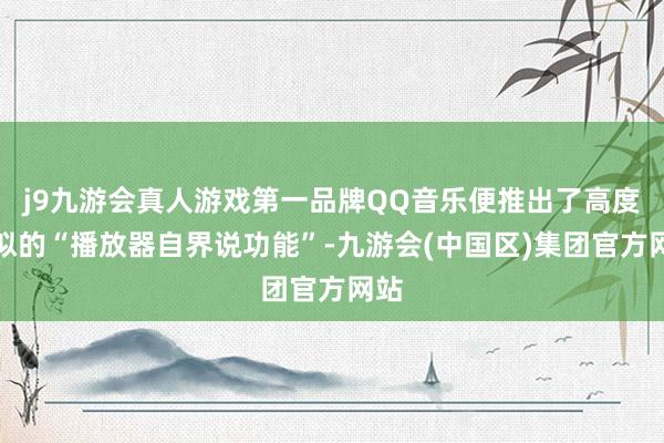 j9九游会真人游戏第一品牌QQ音乐便推出了高度相似的“播放器自界说功能”-九游会(中国区)集团官方网站