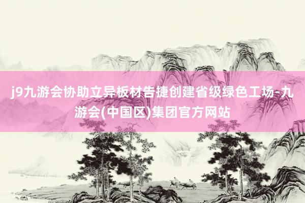 j9九游会协助立异板材告捷创建省级绿色工场-九游会(中国区)集团官方网站