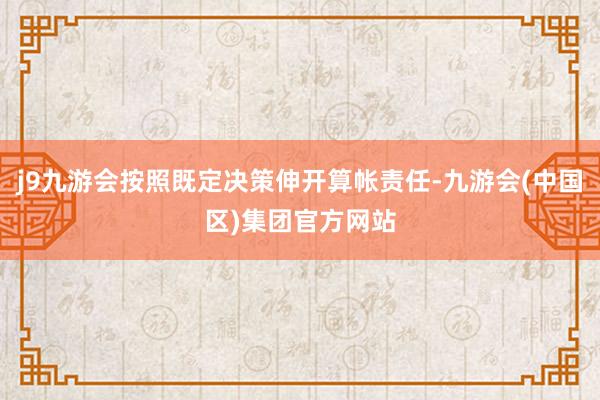 j9九游会按照既定决策伸开算帐责任-九游会(中国区)集团官方网站