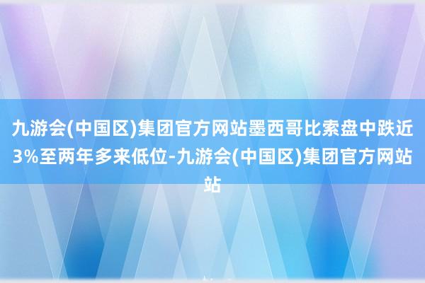 九游会(中国区)集团官方网站墨西哥比索盘中跌近3%至两年多来低位-九游会(中国区)集团官方网站