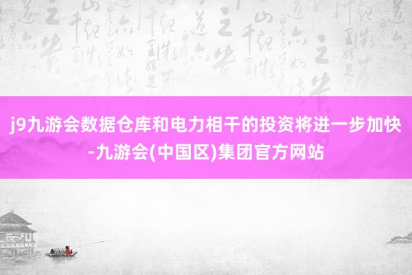j9九游会数据仓库和电力相干的投资将进一步加快-九游会(中国区)集团官方网站