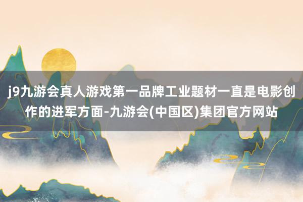 j9九游会真人游戏第一品牌工业题材一直是电影创作的进军方面-九游会(中国区)集团官方网站