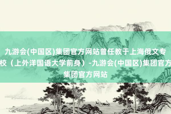 九游会(中国区)集团官方网站曾任教于上海俄文专业学校（上外洋国语大学前身）-九游会(中国区)集团官方网站