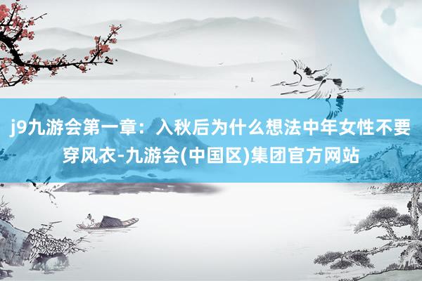 j9九游会第一章：入秋后为什么想法中年女性不要穿风衣-九游会(中国区)集团官方网站