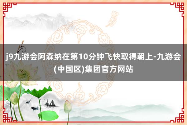 j9九游会阿森纳在第10分钟飞快取得朝上-九游会(中国区)集团官方网站
