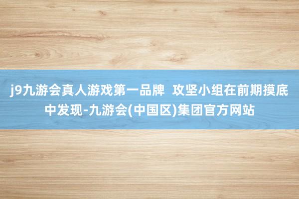 j9九游会真人游戏第一品牌  攻坚小组在前期摸底中发现-九游会(中国区)集团官方网站
