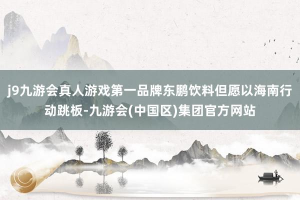j9九游会真人游戏第一品牌东鹏饮料但愿以海南行动跳板-九游会(中国区)集团官方网站