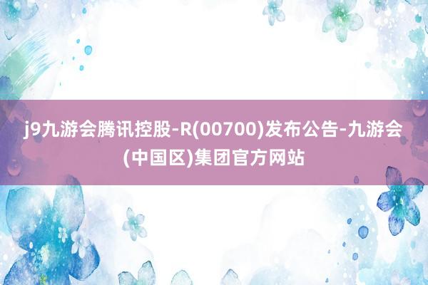 j9九游会腾讯控股-R(00700)发布公告-九游会(中国区)集团官方网站