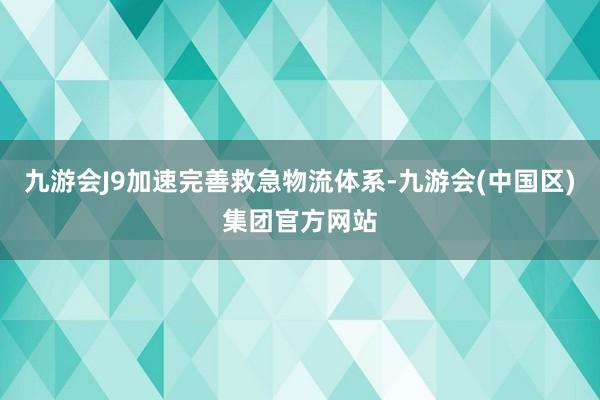 九游会J9加速完善救急物流体系-九游会(中国区)集团官方网站