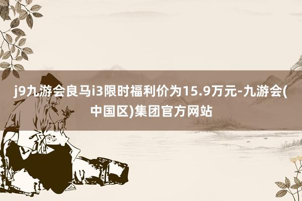 j9九游会良马i3限时福利价为15.9万元-九游会(中国区)集团官方网站