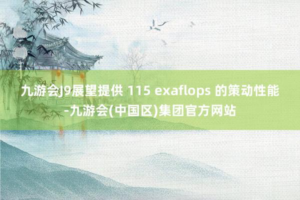 九游会J9展望提供 115 exaflops 的策动性能-九游会(中国区)集团官方网站