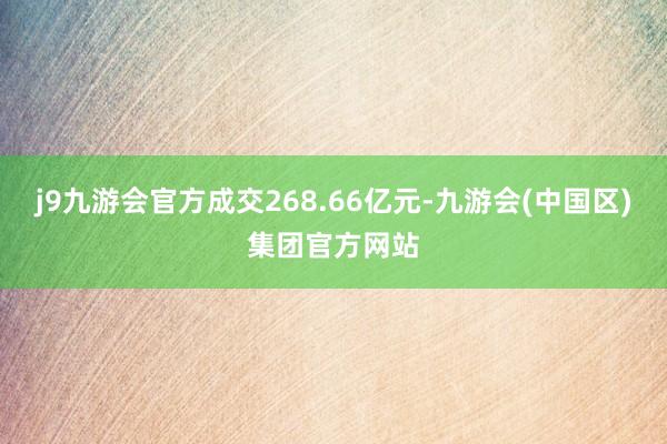 j9九游会官方成交268.66亿元-九游会(中国区)集团官方网站