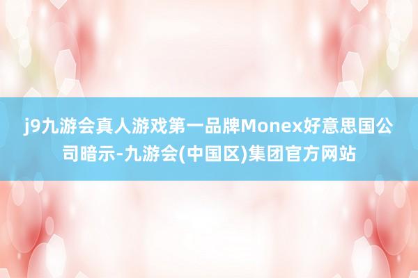 j9九游会真人游戏第一品牌　　Monex好意思国公司暗示-九游会(中国区)集团官方网站