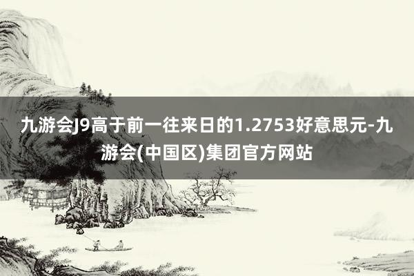 九游会J9高于前一往来日的1.2753好意思元-九游会(中国区)集团官方网站