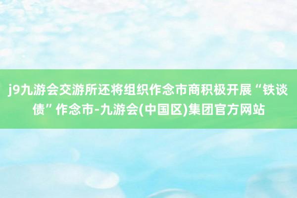 j9九游会交游所还将组织作念市商积极开展“铁谈债”作念市-九游会(中国区)集团官方网站