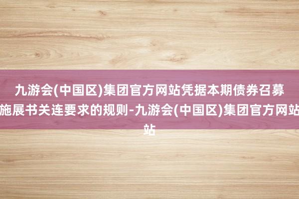 九游会(中国区)集团官方网站　　凭据本期债券召募施展书关连要求的规则-九游会(中国区)集团官方网站
