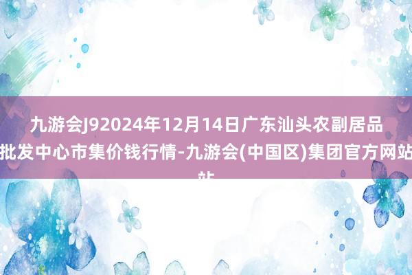 九游会J92024年12月14日广东汕头农副居品批发中心市集价钱行情-九游会(中国区)集团官方网站