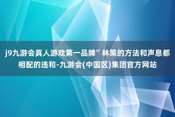 j9九游会真人游戏第一品牌”林策的方法和声息都相配的违和-九游会(中国区)集团官方网站