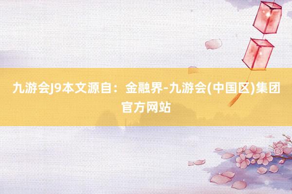 九游会J9本文源自：金融界-九游会(中国区)集团官方网站