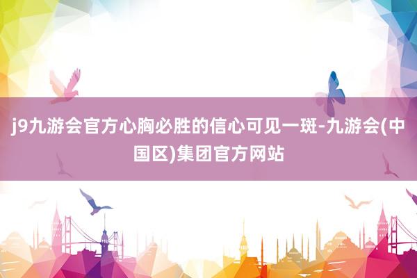 j9九游会官方心胸必胜的信心可见一斑-九游会(中国区)集团官方网站