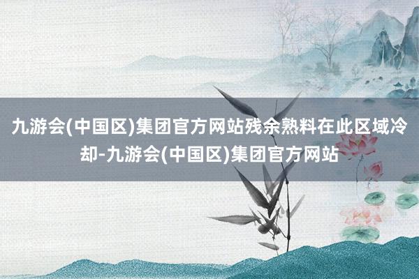 九游会(中国区)集团官方网站残余熟料在此区域冷却-九游会(中国区)集团官方网站