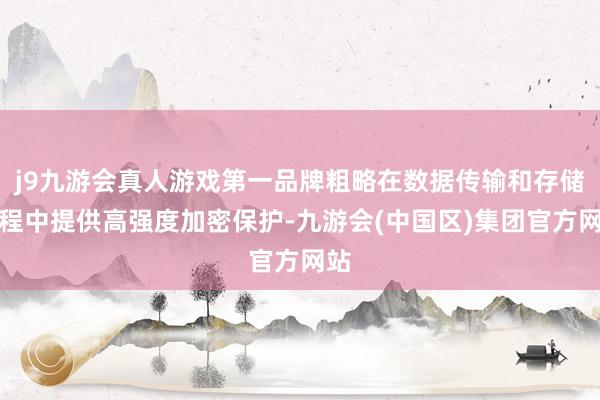 j9九游会真人游戏第一品牌粗略在数据传输和存储过程中提供高强度加密保护-九游会(中国区)集团官方网站