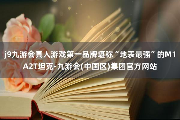 j9九游会真人游戏第一品牌堪称“地表最强”的M1A2T坦克-九游会(中国区)集团官方网站