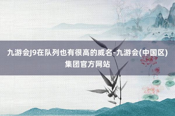 九游会J9在队列也有很高的威名-九游会(中国区)集团官方网站