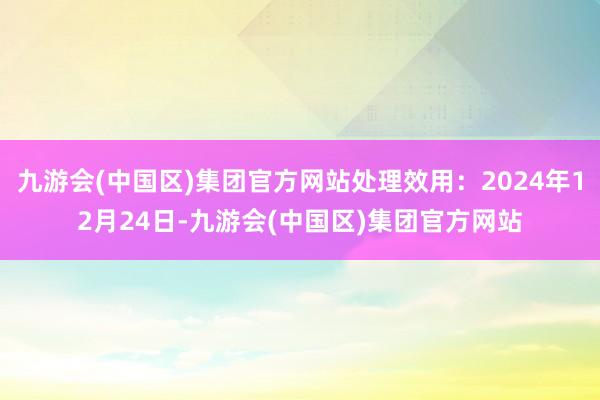 九游会(中国区)集团官方网站处理效用：2024年12月24日-九游会(中国区)集团官方网站